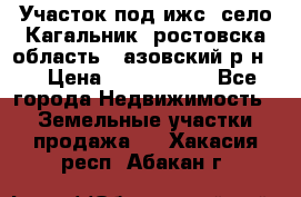 Участок под ижс, село Кагальник, ростовска область , азовский р-н,  › Цена ­ 1 000 000 - Все города Недвижимость » Земельные участки продажа   . Хакасия респ.,Абакан г.